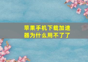 苹果手机下载加速器为什么用不了了