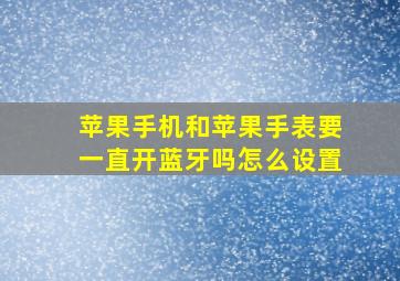 苹果手机和苹果手表要一直开蓝牙吗怎么设置