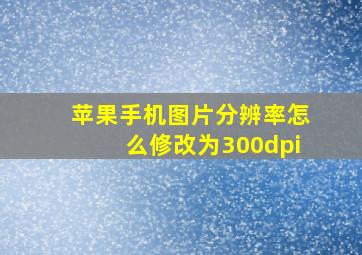 苹果手机图片分辨率怎么修改为300dpi