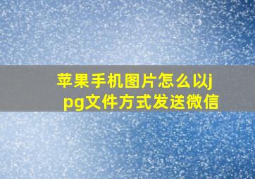 苹果手机图片怎么以jpg文件方式发送微信