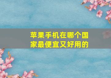 苹果手机在哪个国家最便宜又好用的