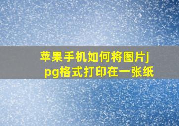 苹果手机如何将图片jpg格式打印在一张纸