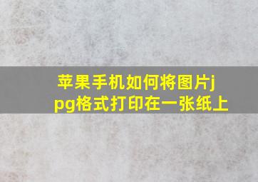 苹果手机如何将图片jpg格式打印在一张纸上