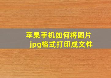 苹果手机如何将图片jpg格式打印成文件