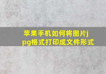 苹果手机如何将图片jpg格式打印成文件形式