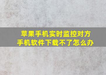 苹果手机实时监控对方手机软件下载不了怎么办