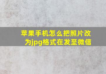 苹果手机怎么把照片改为jpg格式在发至微信