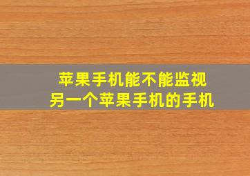 苹果手机能不能监视另一个苹果手机的手机