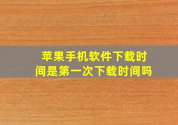 苹果手机软件下载时间是第一次下载时间吗