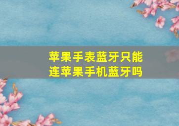 苹果手表蓝牙只能连苹果手机蓝牙吗