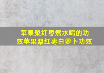 苹果梨红枣煮水喝的功效苹果梨红枣白萝卜功效