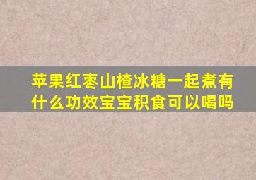 苹果红枣山楂冰糖一起煮有什么功效宝宝积食可以喝吗