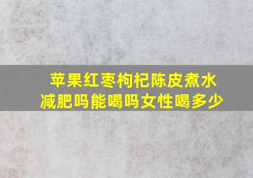 苹果红枣枸杞陈皮煮水减肥吗能喝吗女性喝多少