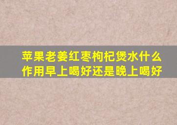 苹果老姜红枣枸杞煲水什么作用早上喝好还是晚上喝好