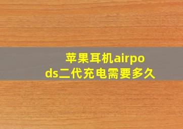 苹果耳机airpods二代充电需要多久