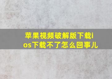 苹果视频破解版下载ios下载不了怎么回事儿