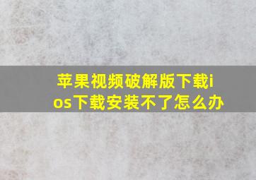 苹果视频破解版下载ios下载安装不了怎么办