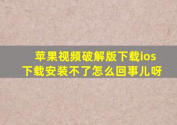 苹果视频破解版下载ios下载安装不了怎么回事儿呀