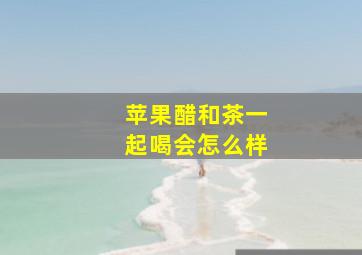 苹果醋和茶一起喝会怎么样