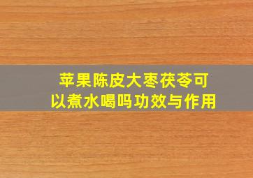 苹果陈皮大枣茯苓可以煮水喝吗功效与作用