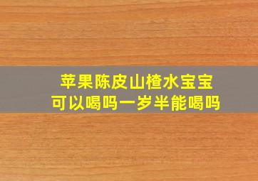 苹果陈皮山楂水宝宝可以喝吗一岁半能喝吗