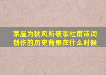 茅屋为秋风所破歌杜甫诗词创作的历史背景在什么时候