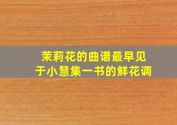 茉莉花的曲谱最早见于小慧集一书的鲜花调