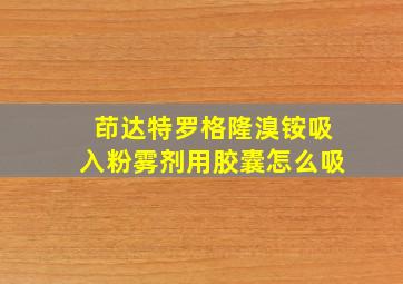 茚达特罗格隆溴铵吸入粉雾剂用胶囊怎么吸