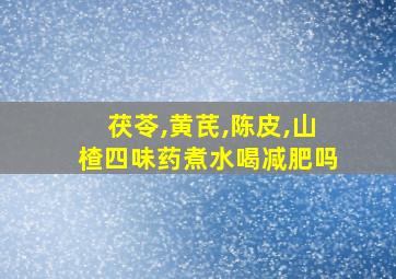 茯苓,黄芪,陈皮,山楂四味药煮水喝减肥吗