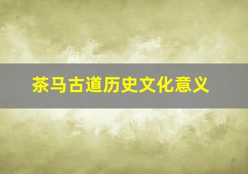 茶马古道历史文化意义