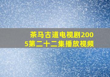 茶马古道电视剧2005第二十二集播放视频