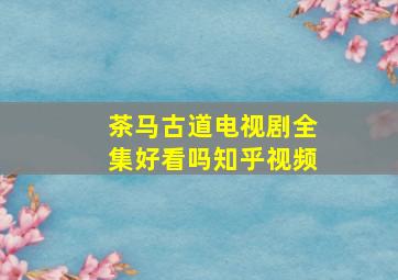 茶马古道电视剧全集好看吗知乎视频