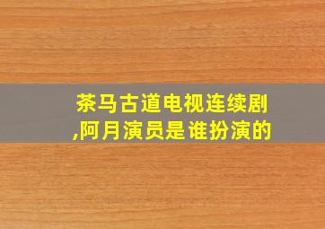 茶马古道电视连续剧,阿月演员是谁扮演的