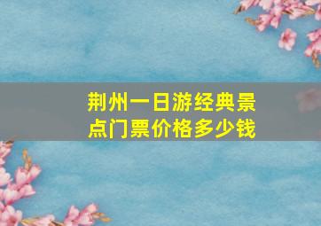 荆州一日游经典景点门票价格多少钱