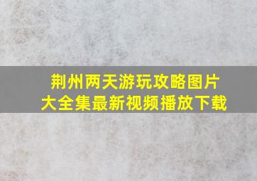 荆州两天游玩攻略图片大全集最新视频播放下载