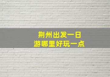 荆州出发一日游哪里好玩一点