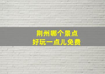 荆州哪个景点好玩一点儿免费