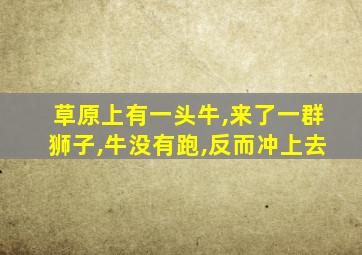 草原上有一头牛,来了一群狮子,牛没有跑,反而冲上去