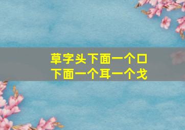 草字头下面一个口下面一个耳一个戈