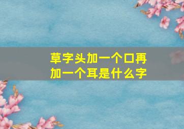 草字头加一个口再加一个耳是什么字