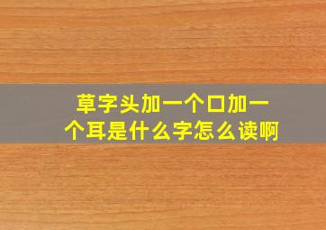 草字头加一个口加一个耳是什么字怎么读啊