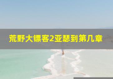 荒野大镖客2亚瑟到第几章