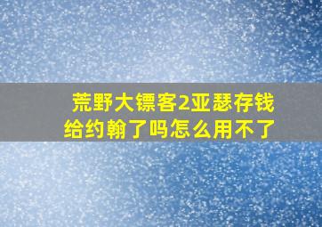 荒野大镖客2亚瑟存钱给约翰了吗怎么用不了