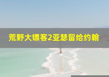 荒野大镖客2亚瑟留给约翰