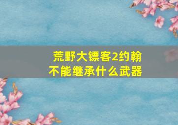 荒野大镖客2约翰不能继承什么武器