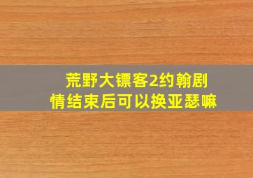 荒野大镖客2约翰剧情结束后可以换亚瑟嘛