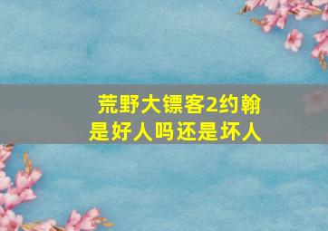 荒野大镖客2约翰是好人吗还是坏人