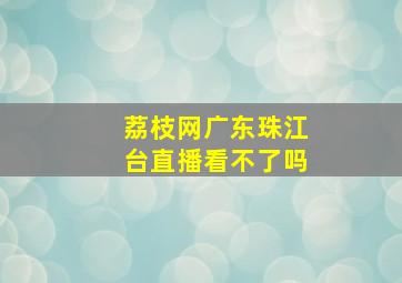 荔枝网广东珠江台直播看不了吗