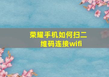 荣耀手机如何扫二维码连接wifi