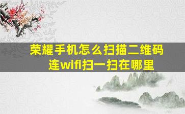 荣耀手机怎么扫描二维码连wifi扫一扫在哪里